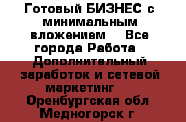 Готовый БИЗНЕС с минимальным вложением! - Все города Работа » Дополнительный заработок и сетевой маркетинг   . Оренбургская обл.,Медногорск г.